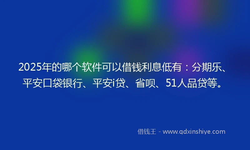 2025年的哪个软件可以借钱利息低有：分期乐、平安口袋银行、平安i贷、省呗、51人品贷等。