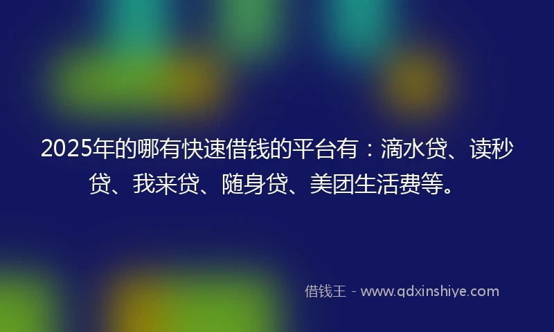 2025年的哪有快速借钱的平台有：滴水贷、读秒贷、我来贷、随身贷、美团生活费等。