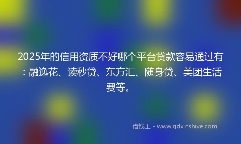 2025年的信用资质不好哪个平台贷款容易通过有：融逸花、读秒贷、东方汇、随身贷、美团生活费等。