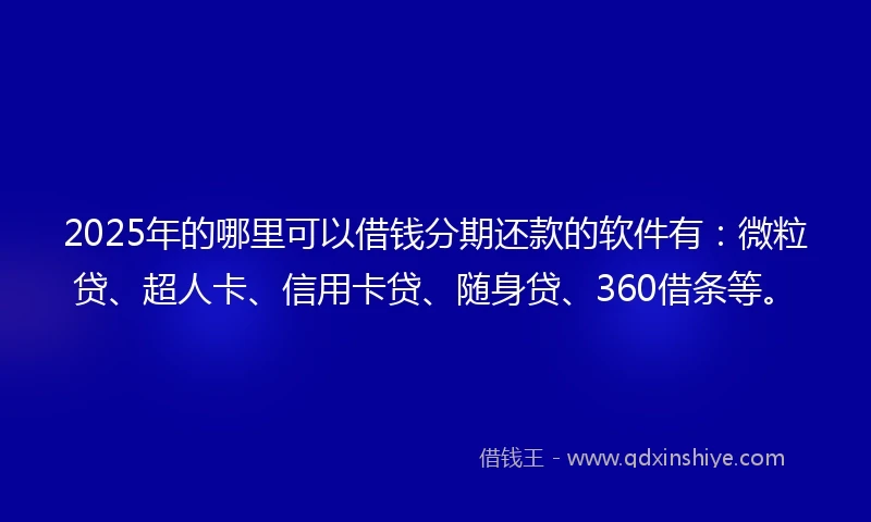 2025年的哪里可以借钱分期还款的软件有：微粒贷、超人卡、信用卡贷、随身贷、360借条等。