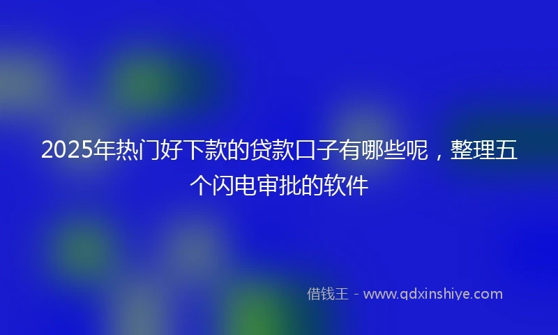 2025年热门好下款的贷款口子有哪些呢，整理五个闪电审批的软件