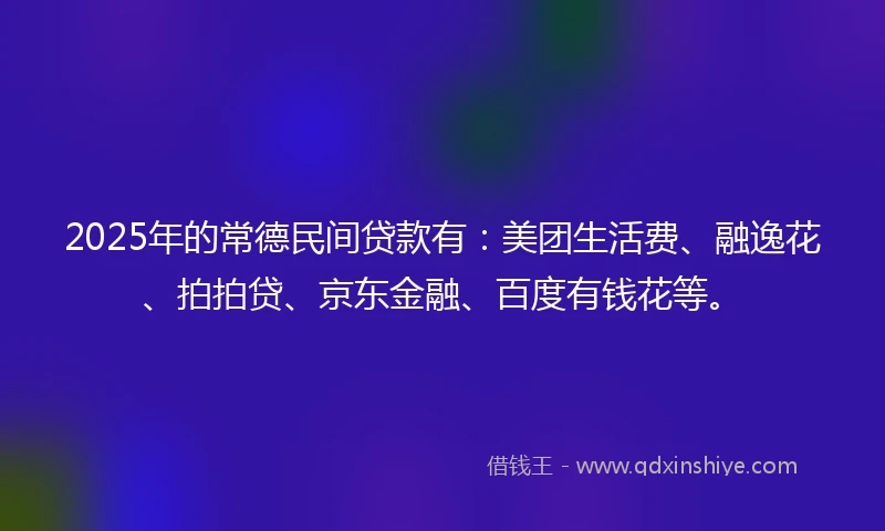2025年的常德民间贷款有：美团生活费、融逸花、拍拍贷、京东金融、百度有钱花等。