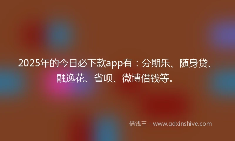 2025年的今日必下款app有：分期乐、随身贷、融逸花、省呗、微博借钱等。