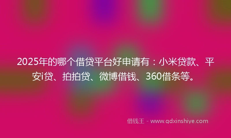 2025年的哪个借贷平台好申请有：小米贷款、平安i贷、拍拍贷、微博借钱、360借条等。