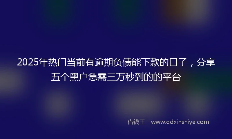 2025年热门当前有逾期负债能下款的口子，分享五个黑户急需三万秒到的的平台