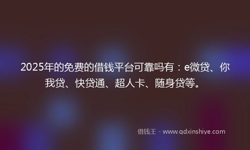 2025年的免费的借钱平台可靠吗有：e微贷、你我贷、快贷通、超人卡、随身贷等。