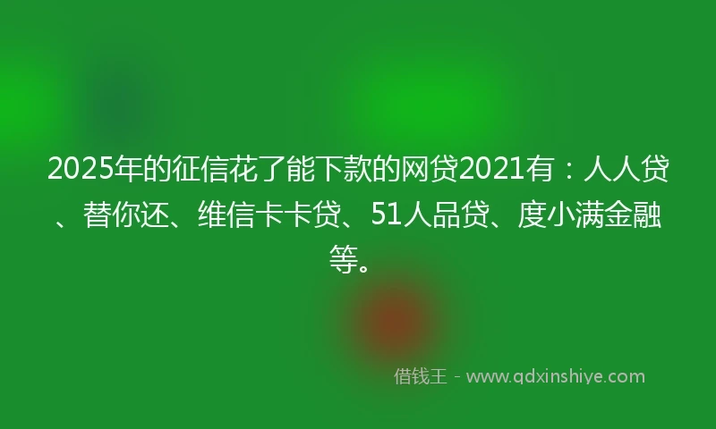 2025年的征信花了能下款的网贷2021有：人人贷、替你还、维信卡卡贷、51人品贷、度小满金融等。