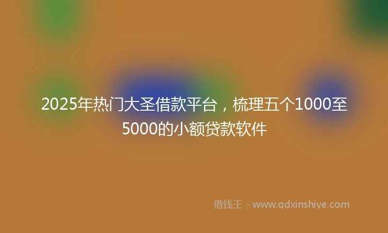2025年热门大圣借款平台，梳理五个1000至5000的小额贷款软件