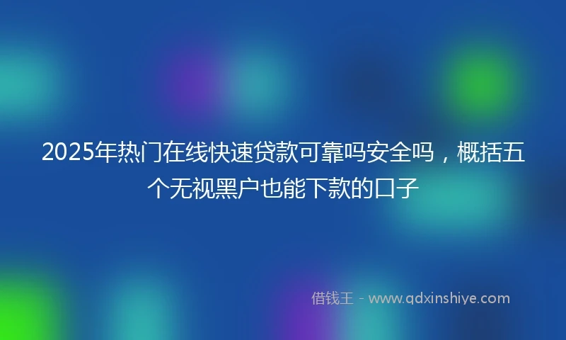 2025年热门在线快速贷款可靠吗安全吗，概括五个无视黑户也能下款的口子