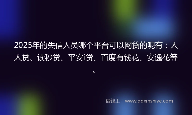 2025年的失信人员哪个平台可以网贷的呢有：人人贷、读秒贷、平安i贷、百度有钱花、安逸花等。