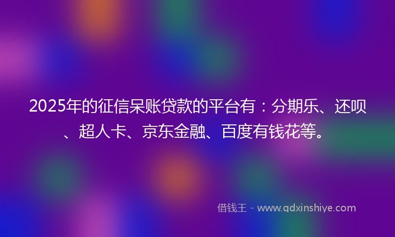 2025年的征信呆账贷款的平台有：分期乐、还呗、超人卡、京东金融、百度有钱花等。
