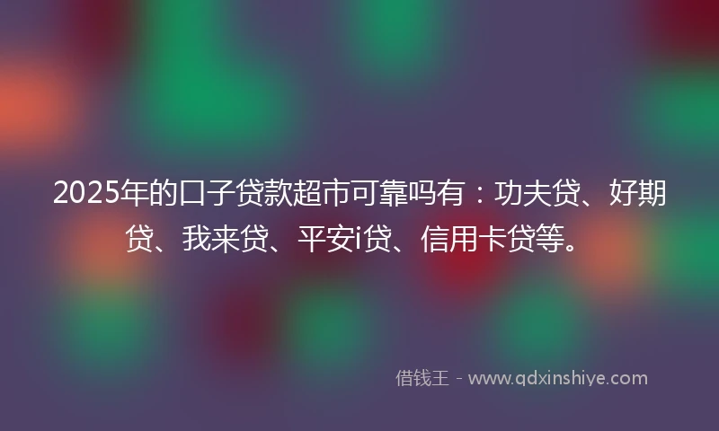 2025年的口子贷款超市可靠吗有：功夫贷、好期贷、我来贷、平安i贷、信用卡贷等。