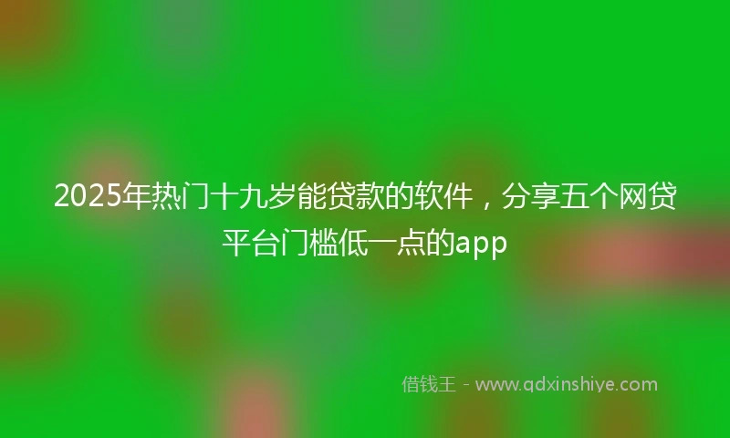 2025年热门十九岁能贷款的软件，分享五个网贷平台门槛低一点的app