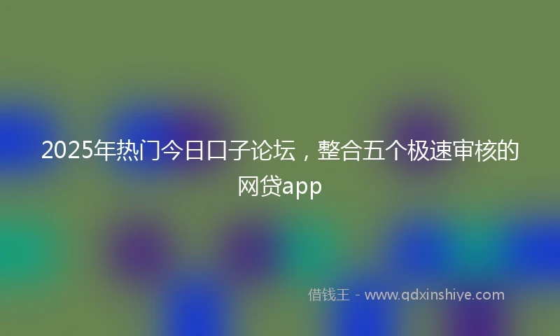 2025年热门今日口子论坛，整合五个极速审核的网贷app