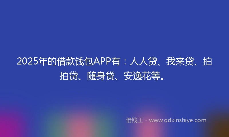 2025年的借款钱包APP有：人人贷、我来贷、拍拍贷、随身贷、安逸花等。