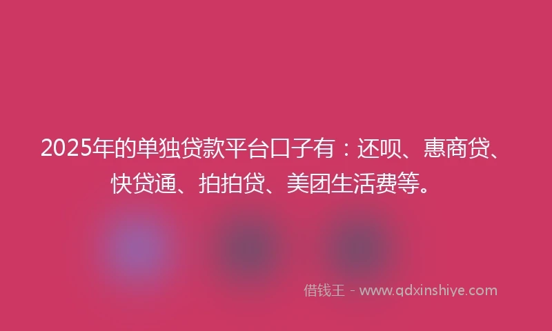 2025年的单独贷款平台口子有：还呗、惠商贷、快贷通、拍拍贷、美团生活费等。