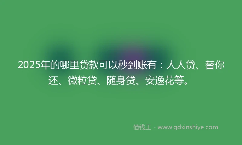 2025年的哪里贷款可以秒到账有：人人贷、替你还、微粒贷、随身贷、安逸花等。
