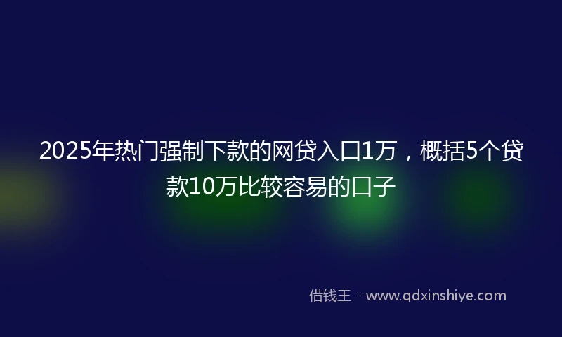 2025年热门强制下款的网贷入口1万，概括5个贷款10万比较容易的口子