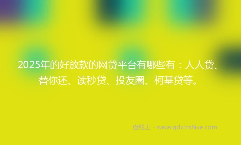 2025年的好放款的网贷平台有哪些有：人人贷、替你还、读秒贷、投友圈、柯基贷等。