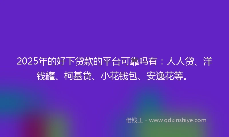 2025年的好下贷款的平台可靠吗有：人人贷、洋钱罐、柯基贷、小花钱包、安逸花等。