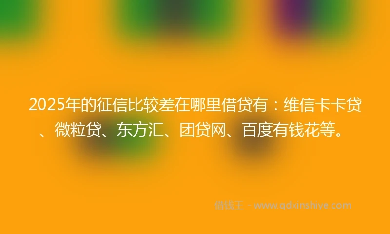 2025年的征信比较差在哪里借贷有：维信卡卡贷、微粒贷、东方汇、团贷网、百度有钱花等。