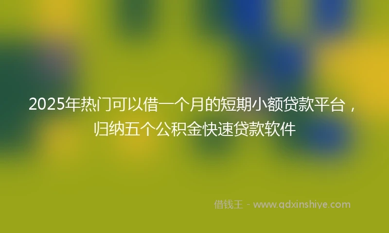 2025年热门可以借一个月的短期小额贷款平台，归纳五个公积金快速贷款软件