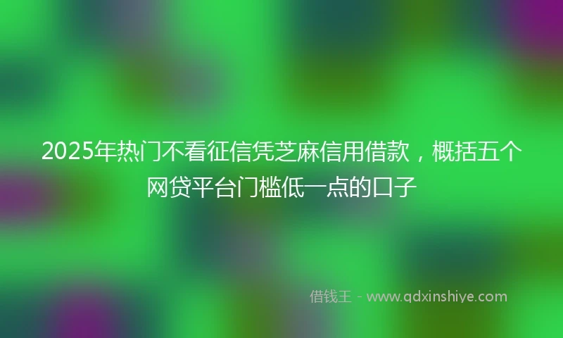 2025年热门不看征信凭芝麻信用借款，概括五个网贷平台门槛低一点的口子