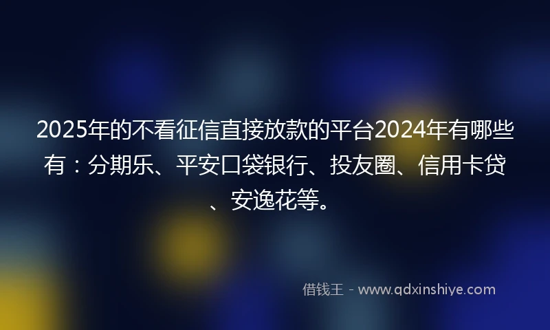 2025年的不看征信直接放款的平台2024年有哪些有：分期乐、平安口袋银行、投友圈、信用卡贷、安逸花等。
