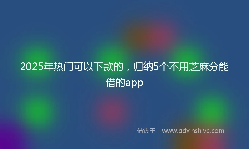 2025年热门可以下款的，归纳5个不用芝麻分能借的app