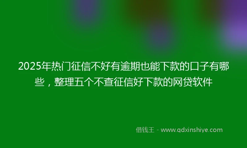 2025年热门征信不好有逾期也能下款的口子有哪些，整理五个不查征信好下款的网贷软件