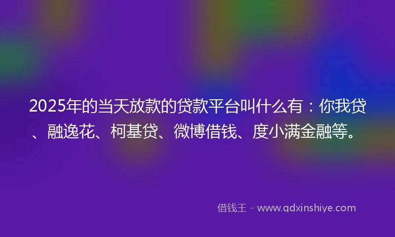 2025年的当天放款的贷款平台叫什么有：你我贷、融逸花、柯基贷、微博借钱、度小满金融等。