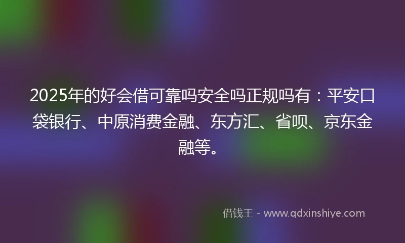 2025年的好会借可靠吗安全吗正规吗有：平安口袋银行、中原消费金融、东方汇、省呗、京东金融等。