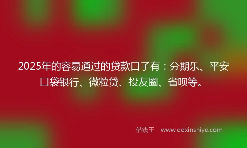 2025年的容易通过的贷款口子有：分期乐、平安口袋银行、微粒贷、投友圈、省呗等。