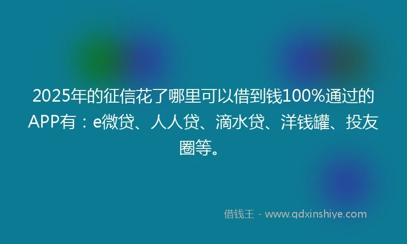 2025年的征信花了哪里可以借到钱100%通过的APP有：e微贷、人人贷、滴水贷、洋钱罐、投友圈等。