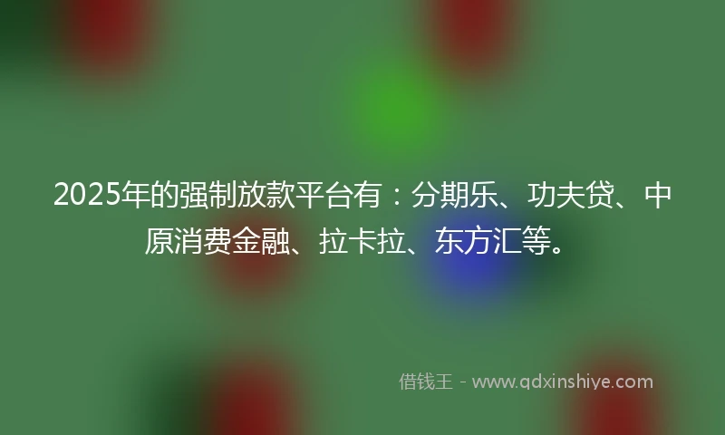2025年的强制放款平台有：分期乐、功夫贷、中原消费金融、拉卡拉、东方汇等。