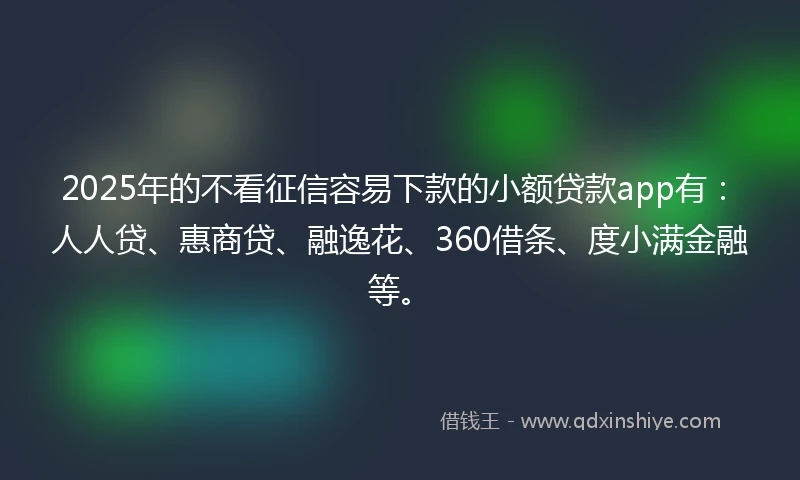 2025年的不看征信容易下款的小额贷款app有：人人贷、惠商贷、融逸花、360借条、度小满金融等。