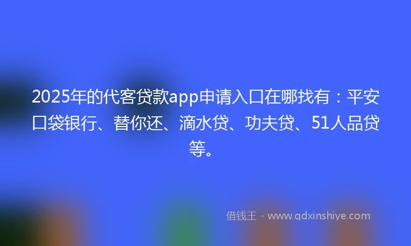 2025年的代客贷款app申请入口在哪找有：平安口袋银行、替你还、滴水贷、功夫贷、51人品贷等。