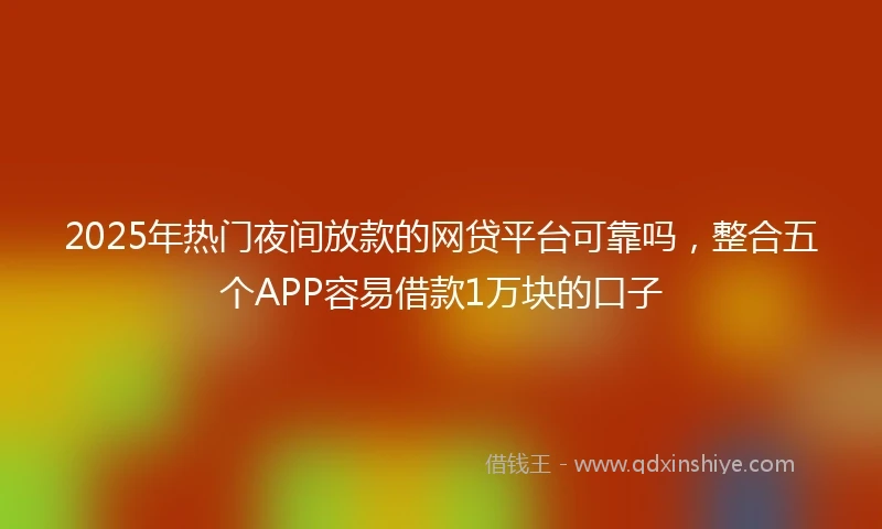 2025年热门夜间放款的网贷平台可靠吗，整合五个APP容易借款1万块的口子