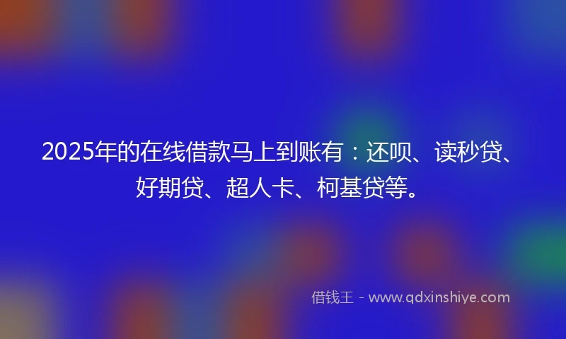2025年的在线借款马上到账有：还呗、读秒贷、好期贷、超人卡、柯基贷等。