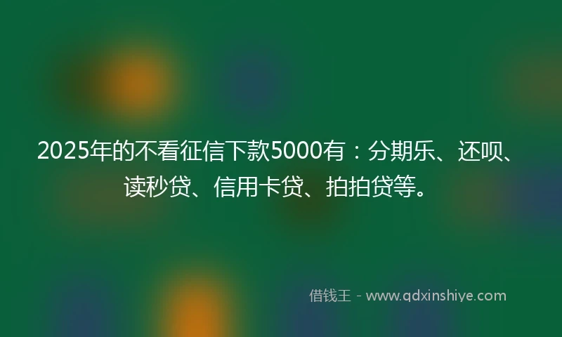 2025年的不看征信下款5000有：分期乐、还呗、读秒贷、信用卡贷、拍拍贷等。
