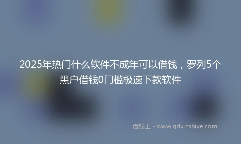 2025年热门什么软件不成年可以借钱，罗列5个黑户借钱0门槛极速下款软件
