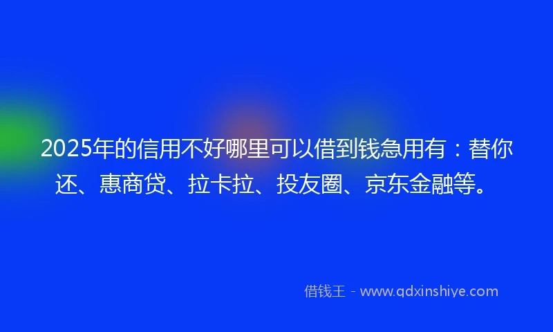 2025年的信用不好哪里可以借到钱急用有：替你还、惠商贷、拉卡拉、投友圈、京东金融等。