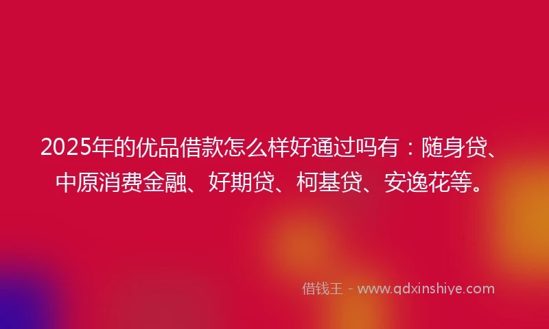 2025年的优品借款怎么样好通过吗有：随身贷、中原消费金融、好期贷、柯基贷、安逸花等。