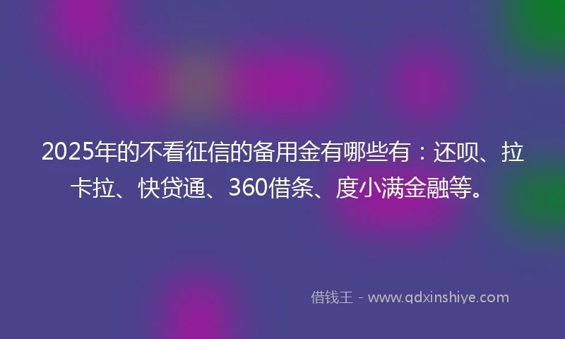 2025年的不看征信的备用金有哪些有：还呗、拉卡拉、快贷通、360借条、度小满金融等。