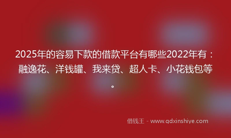 2025年的容易下款的借款平台有哪些2022年有：融逸花、洋钱罐、我来贷、超人卡、小花钱包等。