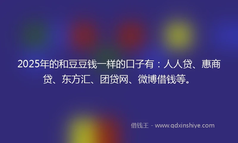 2025年的和豆豆钱一样的口子有：人人贷、惠商贷、东方汇、团贷网、微博借钱等。