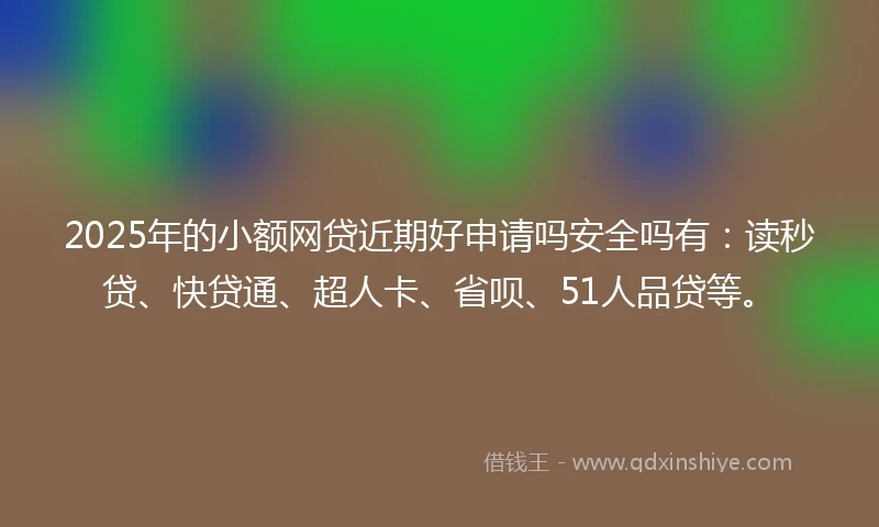 2025年的小额网贷近期好申请吗安全吗有：读秒贷、快贷通、超人卡、省呗、51人品贷等。