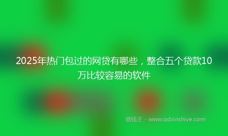 2025年热门包过的网贷有哪些，整合五个贷款10万比较容易的软件