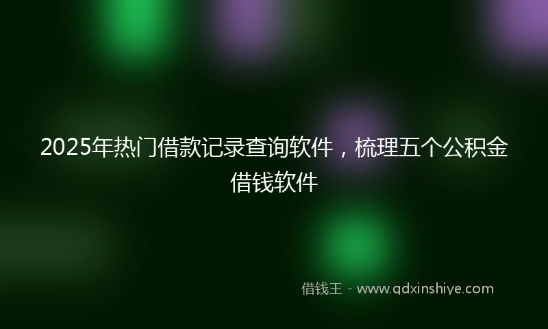 2025年热门借款记录查询软件，梳理五个公积金借钱软件
