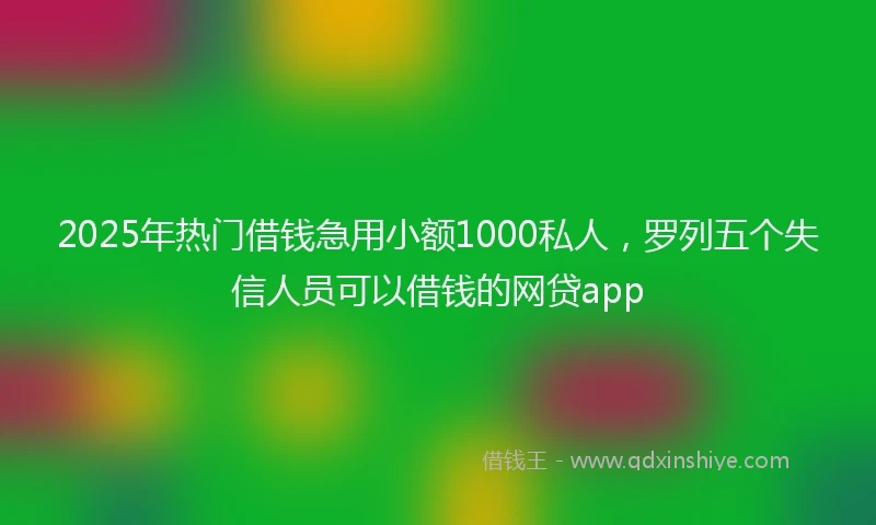 2025年热门借钱急用小额1000私人，罗列五个失信人员可以借钱的网贷app